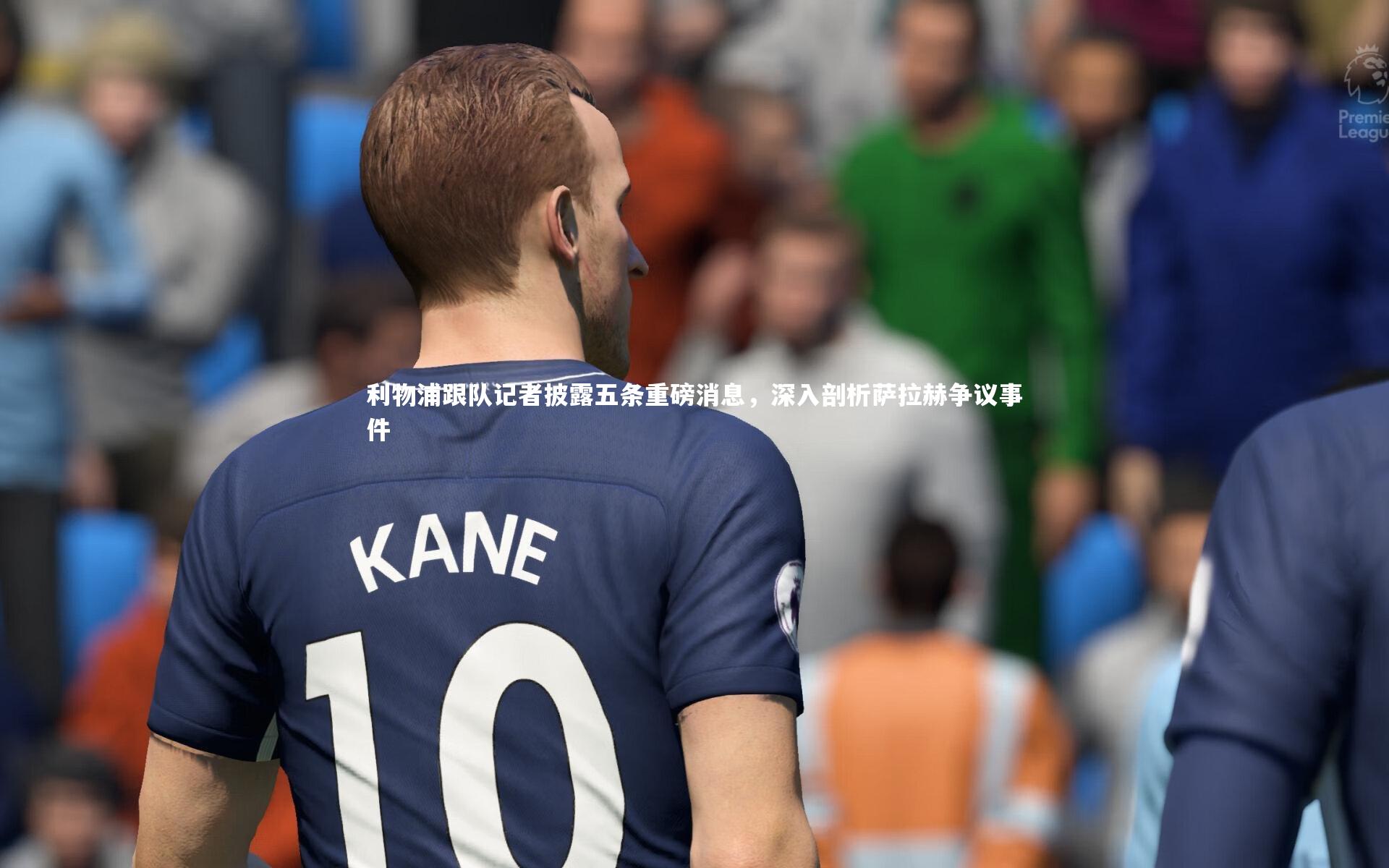 米兰体育官网_利物浦跟队记者披露五条重磅消息，深入剖析萨拉赫争议事件